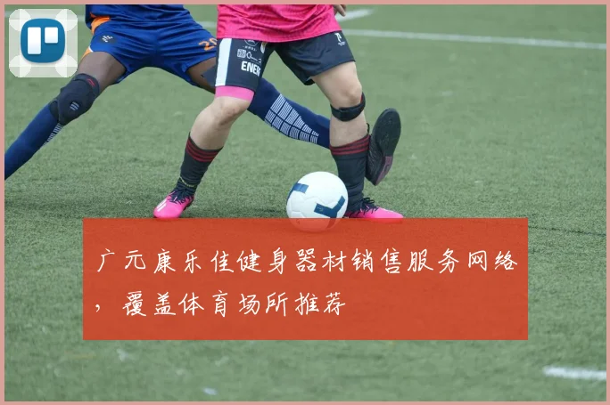 广元康乐佳健身器材销售服务网络，覆盖体育场所推荐