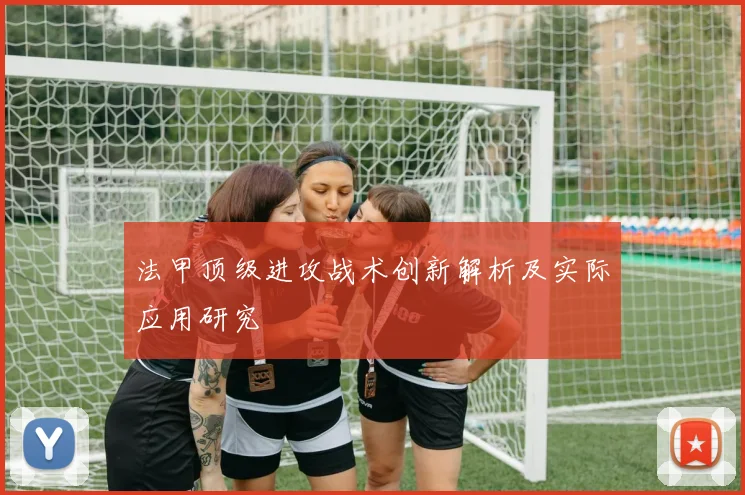 法甲顶级进攻战术创新解析及实际应用研究