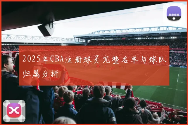2025年CBA注册球员完整名单与球队归属分析