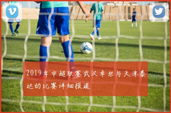 2019年中超联赛武汉卓尔与天津泰达的比赛详细报道