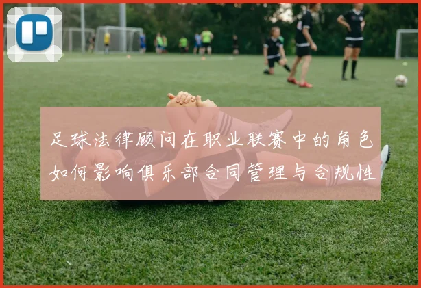 足球法律顾问在职业联赛中的角色如何影响俱乐部合同管理与合规性