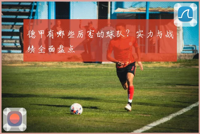 德甲有哪些厉害的球队？实力与战绩全面盘点