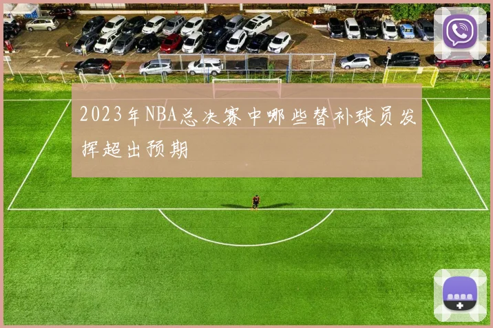2023年NBA总决赛中哪些替补球员发挥超出预期