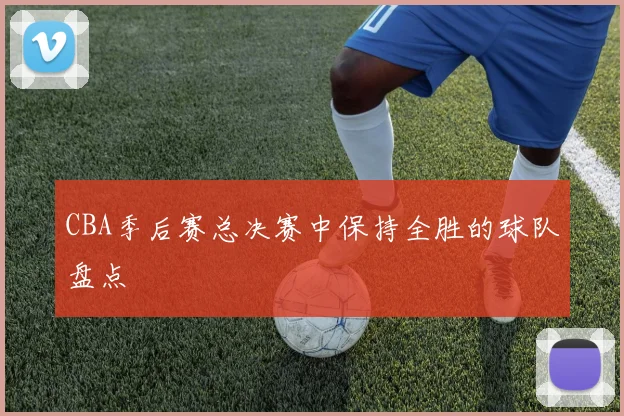 CBA季后赛总决赛中保持全胜的球队盘点
