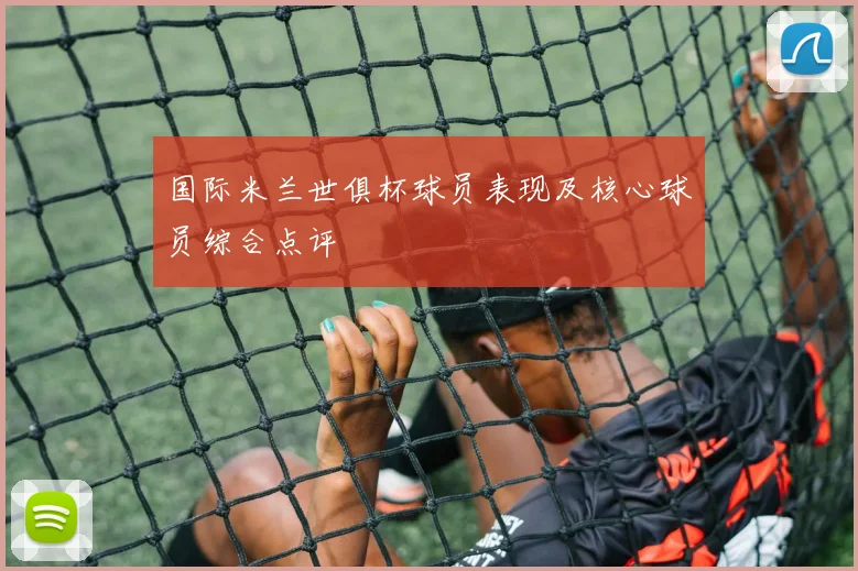 国际米兰世俱杯球员表现及核心球员综合点评