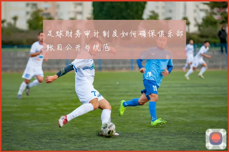 足球财务审计制度如何确保俱乐部账目公开与规范